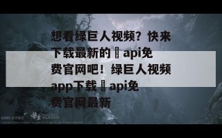 想看绿巨人视频？快来下载最新的汅api免费官网吧！绿巨人视频app下载汅api免费官网最新