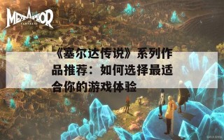 《塞尔达传说》系列作品推荐：如何选择最适合你的游戏体验