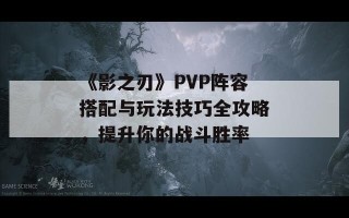 《影之刃》PVP阵容搭配与玩法技巧全攻略，提升你的战斗胜率