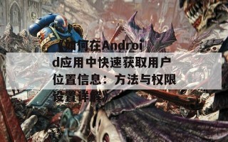 《如何在Android应用中快速获取用户位置信息：方法与权限设置详解》