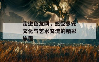 走进色友网，感受多元文化与艺术交流的精彩旅程