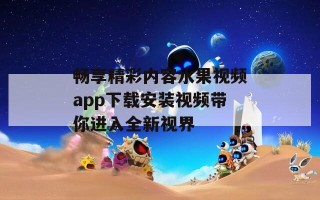 畅享精彩内容水果视频app下载安装视频带你进入全新视界