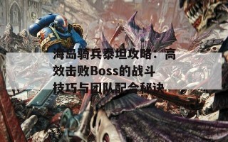 海岛骑兵泰坦攻略：高效击败Boss的战斗技巧与团队配合秘诀