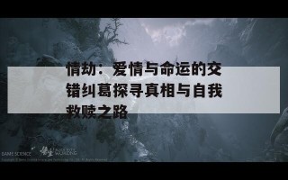 情劫：爱情与命运的交错纠葛探寻真相与自我救赎之路