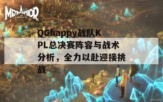 QGhappy战队KPL总决赛阵容与战术分析，全力以赴迎接挑战