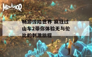 畅游惊险世界 疯狂过山车2带你体验无与伦比的刺激旅程