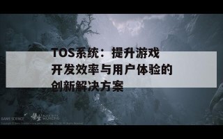 TOS系统：提升游戏开发效率与用户体验的创新解决方案