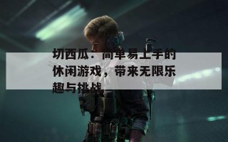 切西瓜：简单易上手的休闲游戏，带来无限乐趣与挑战