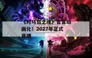 《对马岛之魂》官宣动画化！2027年正式开播