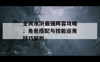 全民水浒最强阵容攻略：角色搭配与技能运用技巧解析