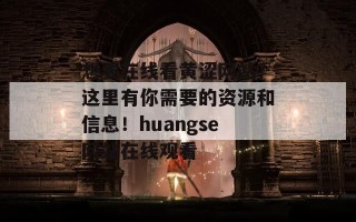 想要在线看黄涩网站？这里有你需要的资源和信息！huangse网站在线观看