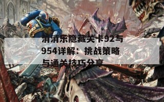 消消乐隐藏关卡92与954详解：挑战策略与通关技巧分享