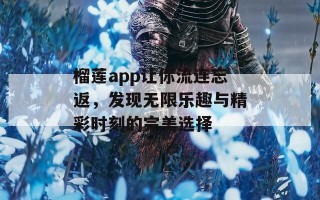 榴莲app让你流连忘返，发现无限乐趣与精彩时刻的完美选择