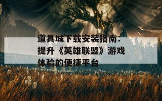 道具城下载安装指南：提升《英雄联盟》游戏体验的便捷平台