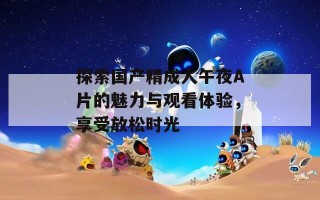 探索国产精成人午夜A片的魅力与观看体验，享受放松时光