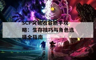 SCP突破收容新手攻略：生存技巧与角色选择全指南