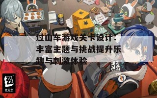 过山车游戏关卡设计：丰富主题与挑战提升乐趣与刺激体验