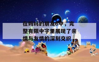 在妈妈的朋友6中，完整有限中字里展现了亲情与友情的深刻交织