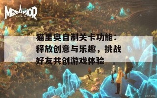 猫里奥自制关卡功能：释放创意与乐趣，挑战好友共创游戏体验