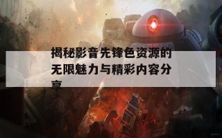 揭秘影音先锋色资源的无限魅力与精彩内容分享