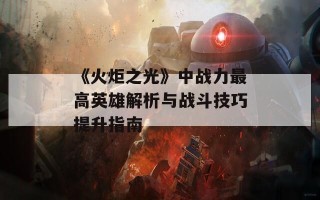 《火炬之光》中战力最高英雄解析与战斗技巧提升指南