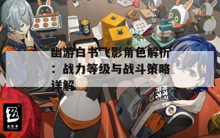 幽游白书飞影角色解析：战力等级与战斗策略详解