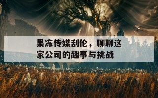 果冻传媒刮伦，聊聊这家公司的趣事与挑战