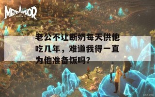 老公不让断奶每天供他吃几年，难道我得一直为他准备饭吗？