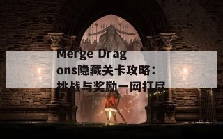 Merge Dragons隐藏关卡攻略：挑战与奖励一网打尽