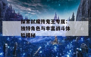 探索弑魔传鬼王专属：独特角色与丰富战斗体验揭秘