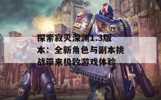 探索寂灭深渊1.3版本：全新角色与副本挑战带来极致游戏体验