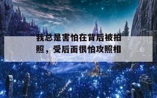 我总是害怕在背后被拍照，受后面很怕攻照相。