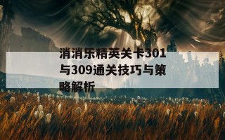 消消乐精英关卡301与309通关技巧与策略解析