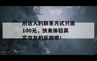 附近人的联系方式只需100元，快来体验真实交友的乐趣吧！