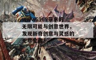 www6969带来的无限可能与创意世界，发现新奇创意与灵感的无尽宝藏！