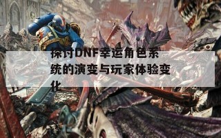 探讨DNF幸运角色系统的演变与玩家体验变化