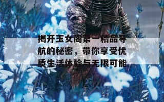 揭开玉女阁第一精品导航的秘密，带你享受优质生活体验与无限可能