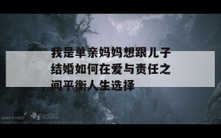 我是单亲妈妈想跟儿子结婚如何在爱与责任之间平衡人生选择