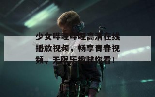 少女哔哩哔哩高清在线播放视频，畅享青春视频，无限乐趣随你看！