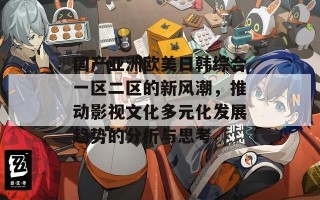 国产亚洲欧美日韩综合一区二区的新风潮，推动影视文化多元化发展趋势的分析与思考