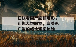 在线看国产剧和电影，让你大饱眼福，享受无广告的畅快观影体验！