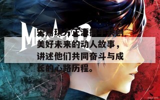 宋嘉琪方正源携手共创美好未来的动人故事，讲述他们共同奋斗与成长的心路历程。