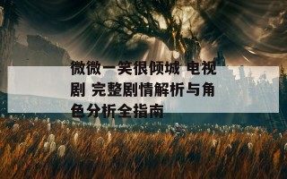 微微一笑很倾城 电视剧 完整剧情解析与角色分析全指南