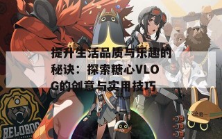 提升生活品质与乐趣的秘诀：探索糖心VLOG的创意与实用技巧