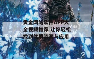 黄金网站软件APP大全视频推荐 让你轻松找到优质资源与应用