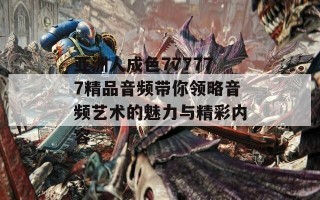 亚洲人成色777777精品音频带你领略音频艺术的魅力与精彩内容