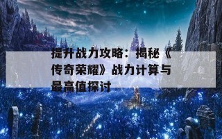 提升战力攻略：揭秘《传奇荣耀》战力计算与最高值探讨