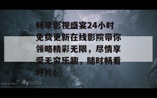 畅享影视盛宴24小时免费更新在线影院带你领略精彩无限，尽情享受无穷乐趣，随时畅看好片！