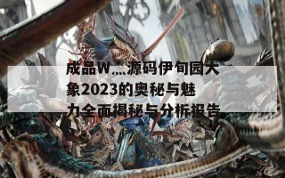 成品W灬源码伊旬园大象2023的奥秘与魅力全面揭秘与分析报告