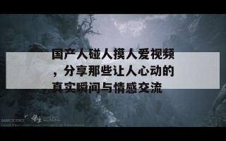 国产人碰人摸人爱视频，分享那些让人心动的真实瞬间与情感交流